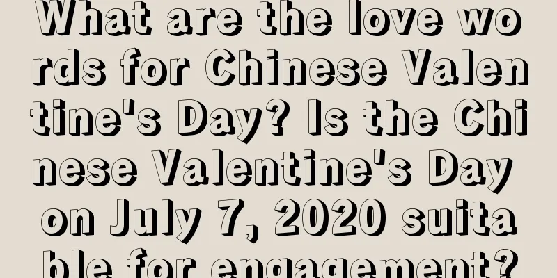 What are the love words for Chinese Valentine's Day? Is the Chinese Valentine's Day on July 7, 2020 suitable for engagement?