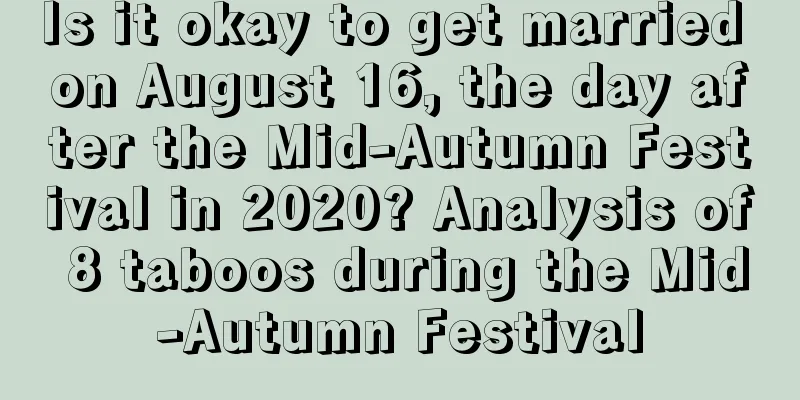 Is it okay to get married on August 16, the day after the Mid-Autumn Festival in 2020? Analysis of 8 taboos during the Mid-Autumn Festival