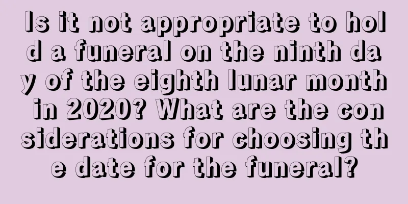 Is it not appropriate to hold a funeral on the ninth day of the eighth lunar month in 2020? What are the considerations for choosing the date for the funeral?