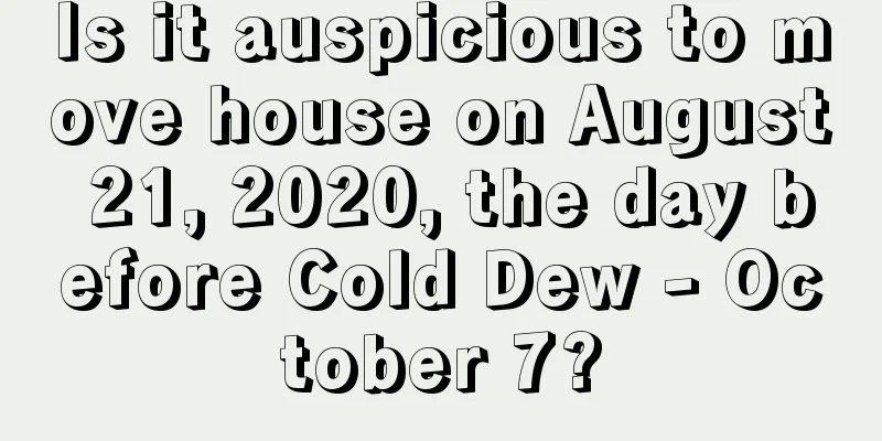 Is it auspicious to move house on August 21, 2020, the day before Cold Dew - October 7?