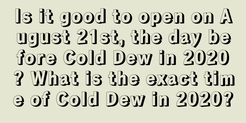 Is it good to open on August 21st, the day before Cold Dew in 2020? What is the exact time of Cold Dew in 2020?