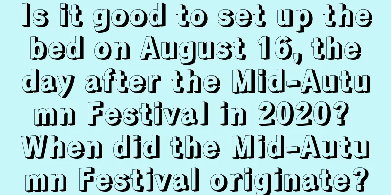 Is it good to set up the bed on August 16, the day after the Mid-Autumn Festival in 2020? When did the Mid-Autumn Festival originate?
