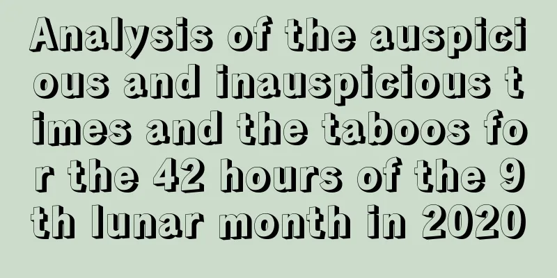 Analysis of the auspicious and inauspicious times and the taboos for the 42 hours of the 9th lunar month in 2020