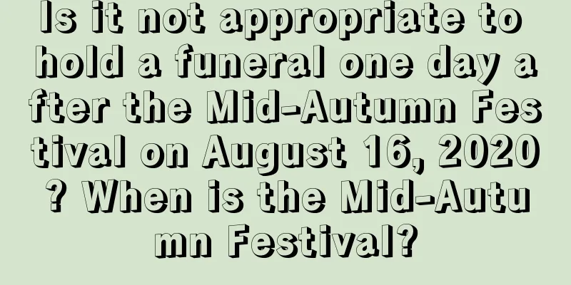 Is it not appropriate to hold a funeral one day after the Mid-Autumn Festival on August 16, 2020? When is the Mid-Autumn Festival?