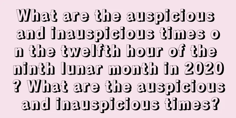 What are the auspicious and inauspicious times on the twelfth hour of the ninth lunar month in 2020? What are the auspicious and inauspicious times?