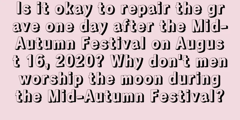 Is it okay to repair the grave one day after the Mid-Autumn Festival on August 16, 2020? Why don't men worship the moon during the Mid-Autumn Festival?