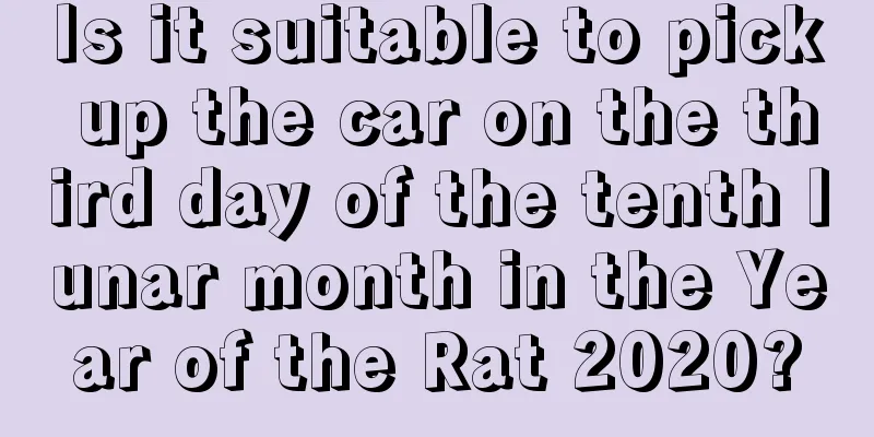 Is it suitable to pick up the car on the third day of the tenth lunar month in the Year of the Rat 2020?