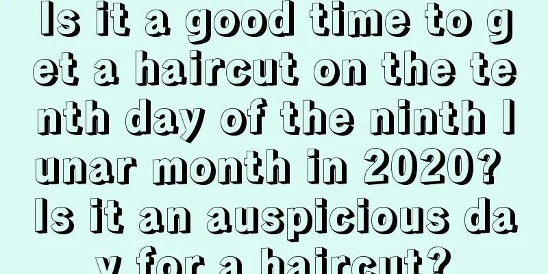 Is it a good time to get a haircut on the tenth day of the ninth lunar month in 2020? Is it an auspicious day for a haircut?