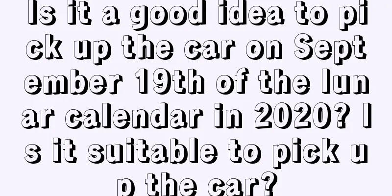Is it a good idea to pick up the car on September 19th of the lunar calendar in 2020? Is it suitable to pick up the car?
