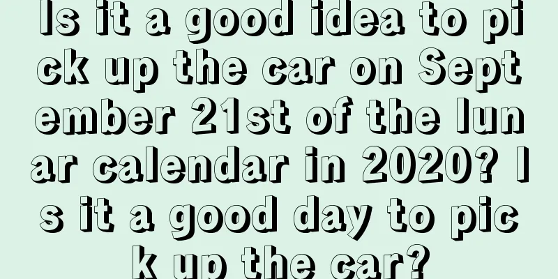 Is it a good idea to pick up the car on September 21st of the lunar calendar in 2020? Is it a good day to pick up the car?