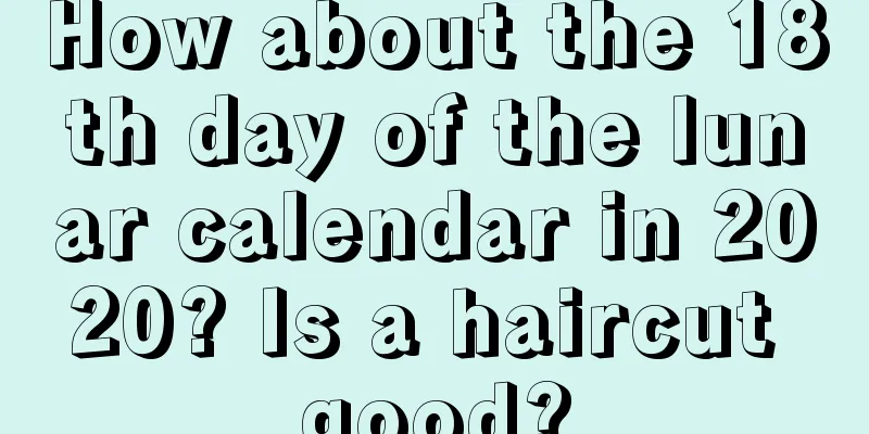 How about the 18th day of the lunar calendar in 2020? Is a haircut good?