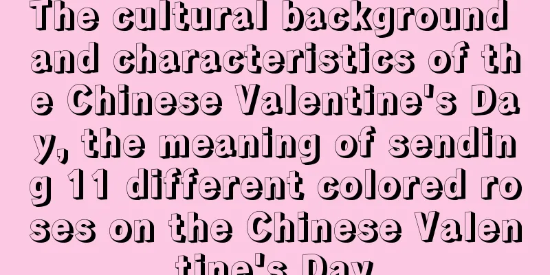 The cultural background and characteristics of the Chinese Valentine's Day, the meaning of sending 11 different colored roses on the Chinese Valentine's Day