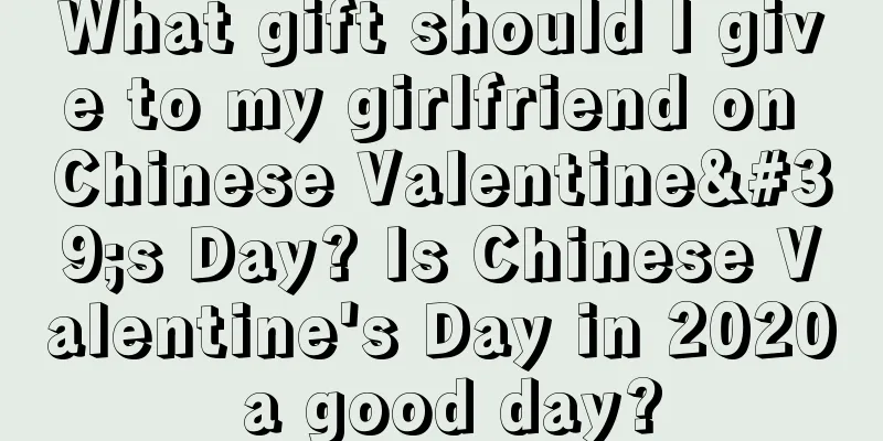What gift should I give to my girlfriend on Chinese Valentine's Day? Is Chinese Valentine's Day in 2020 a good day?