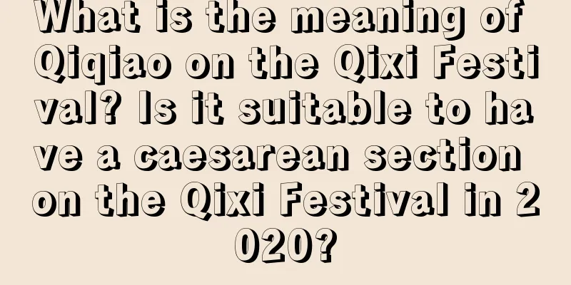 What is the meaning of Qiqiao on the Qixi Festival? Is it suitable to have a caesarean section on the Qixi Festival in 2020?