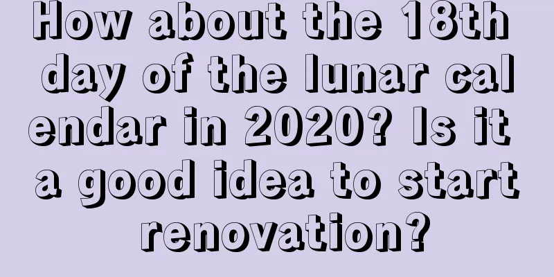 How about the 18th day of the lunar calendar in 2020? Is it a good idea to start renovation?