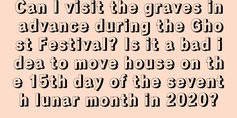 Can I visit the graves in advance during the Ghost Festival? Is it a bad idea to move house on the 15th day of the seventh lunar month in 2020?