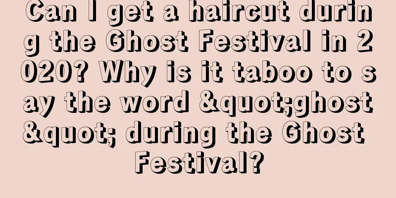 Can I get a haircut during the Ghost Festival in 2020? Why is it taboo to say the word "ghost" during the Ghost Festival?