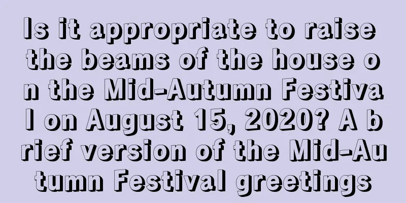 Is it appropriate to raise the beams of the house on the Mid-Autumn Festival on August 15, 2020? A brief version of the Mid-Autumn Festival greetings