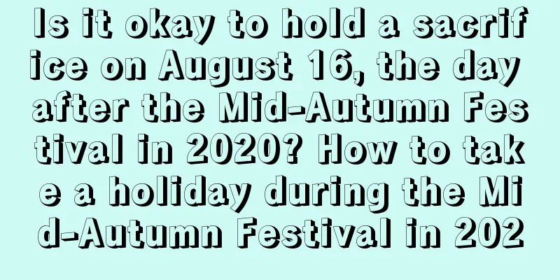 Is it okay to hold a sacrifice on August 16, the day after the Mid-Autumn Festival in 2020? How to take a holiday during the Mid-Autumn Festival in 2020