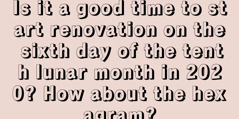 Is it a good time to start renovation on the sixth day of the tenth lunar month in 2020? How about the hexagram?