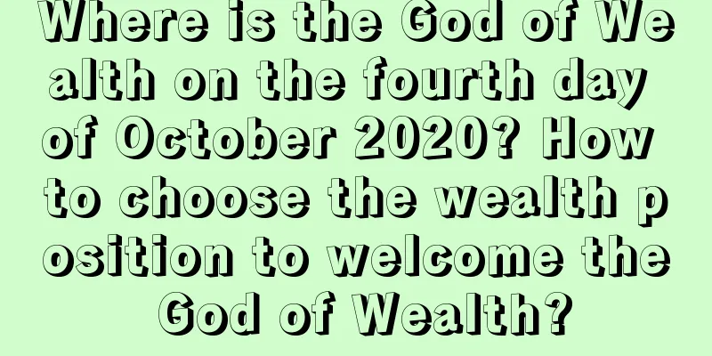 Where is the God of Wealth on the fourth day of October 2020? How to choose the wealth position to welcome the God of Wealth?
