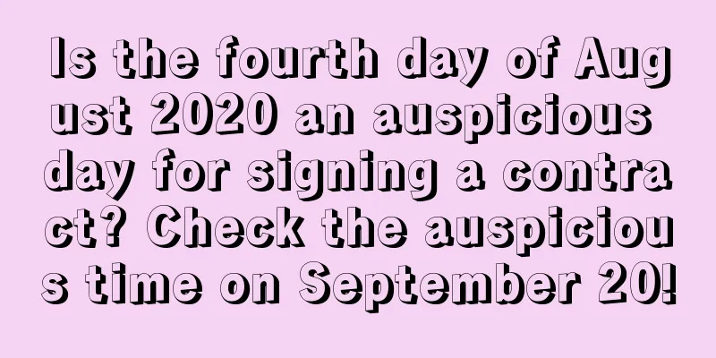 Is the fourth day of August 2020 an auspicious day for signing a contract? Check the auspicious time on September 20!