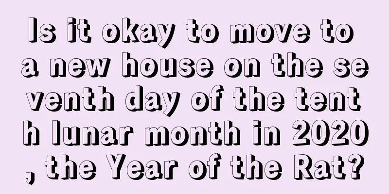 Is it okay to move to a new house on the seventh day of the tenth lunar month in 2020, the Year of the Rat?