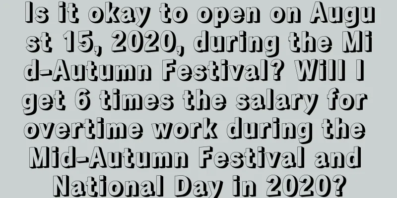 Is it okay to open on August 15, 2020, during the Mid-Autumn Festival? Will I get 6 times the salary for overtime work during the Mid-Autumn Festival and National Day in 2020?