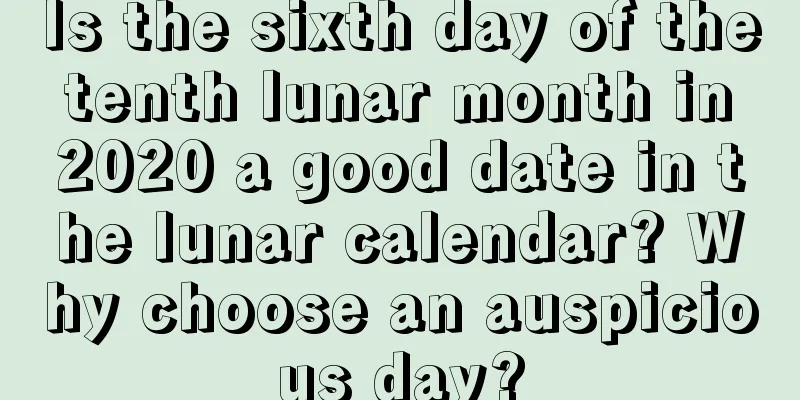 Is the sixth day of the tenth lunar month in 2020 a good date in the lunar calendar? Why choose an auspicious day?