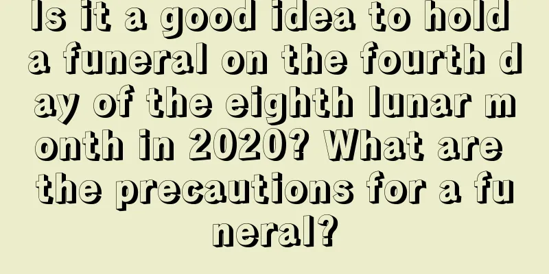 Is it a good idea to hold a funeral on the fourth day of the eighth lunar month in 2020? What are the precautions for a funeral?