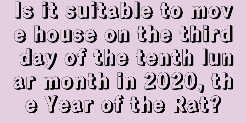 Is it suitable to move house on the third day of the tenth lunar month in 2020, the Year of the Rat?
