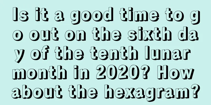 Is it a good time to go out on the sixth day of the tenth lunar month in 2020? How about the hexagram?