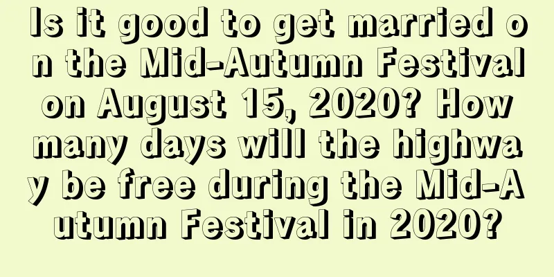 Is it good to get married on the Mid-Autumn Festival on August 15, 2020? How many days will the highway be free during the Mid-Autumn Festival in 2020?