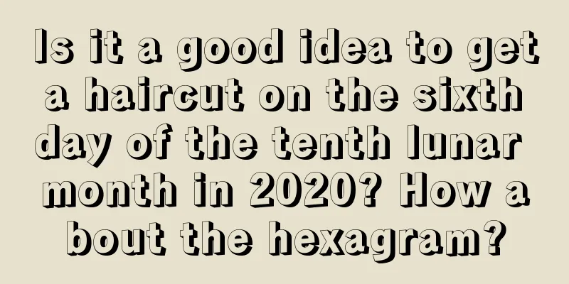 Is it a good idea to get a haircut on the sixth day of the tenth lunar month in 2020? How about the hexagram?