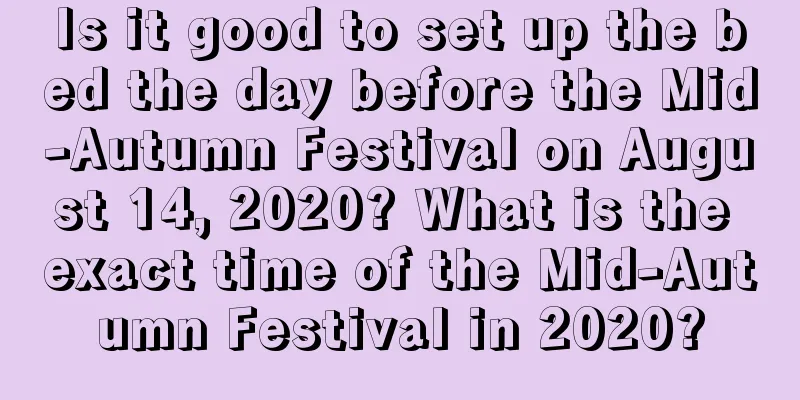 Is it good to set up the bed the day before the Mid-Autumn Festival on August 14, 2020? What is the exact time of the Mid-Autumn Festival in 2020?