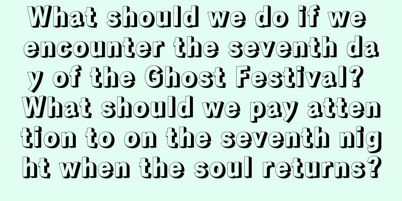 What should we do if we encounter the seventh day of the Ghost Festival? What should we pay attention to on the seventh night when the soul returns?