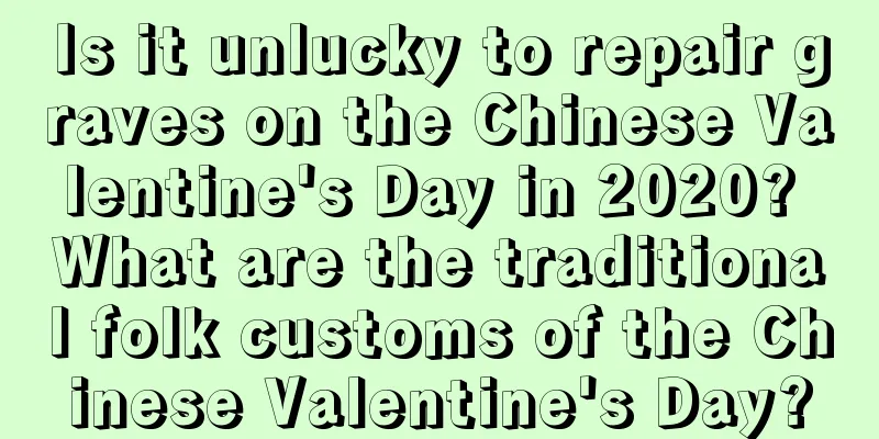 Is it unlucky to repair graves on the Chinese Valentine's Day in 2020? What are the traditional folk customs of the Chinese Valentine's Day?
