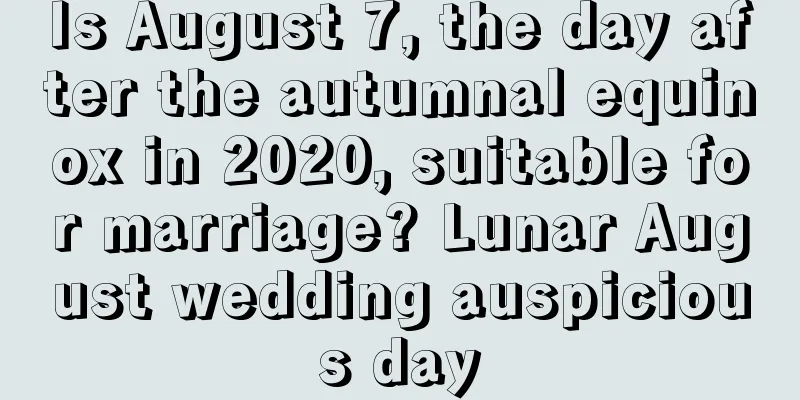 Is August 7, the day after the autumnal equinox in 2020, suitable for marriage? Lunar August wedding auspicious day