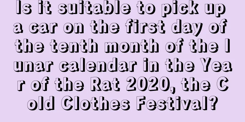 Is it suitable to pick up a car on the first day of the tenth month of the lunar calendar in the Year of the Rat 2020, the Cold Clothes Festival?