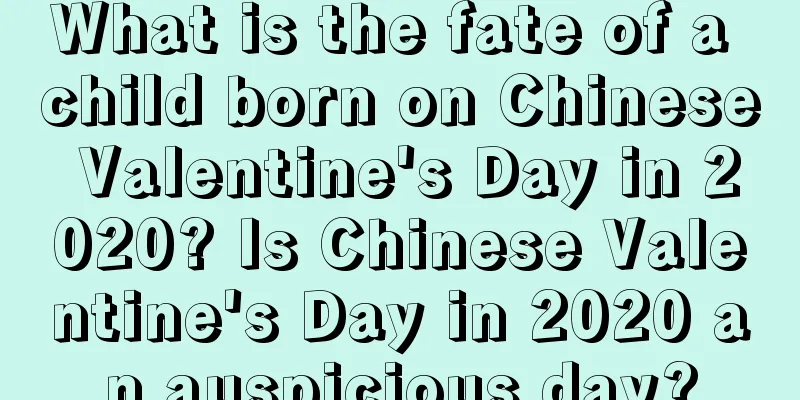 What is the fate of a child born on Chinese Valentine's Day in 2020? Is Chinese Valentine's Day in 2020 an auspicious day?