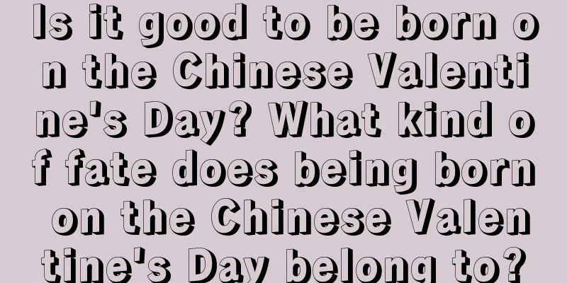 Is it good to be born on the Chinese Valentine's Day? What kind of fate does being born on the Chinese Valentine's Day belong to?