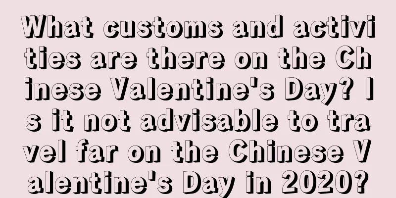 What customs and activities are there on the Chinese Valentine's Day? Is it not advisable to travel far on the Chinese Valentine's Day in 2020?