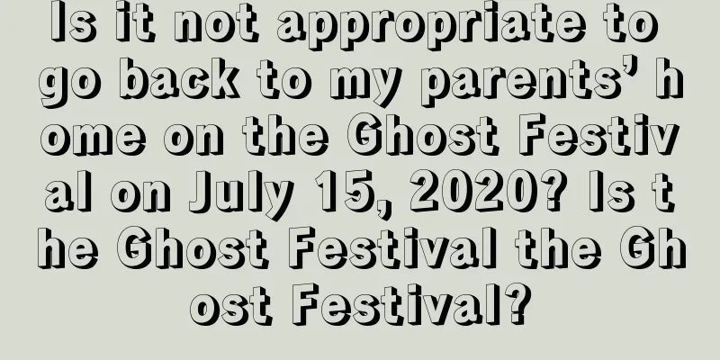Is it not appropriate to go back to my parents’ home on the Ghost Festival on July 15, 2020? Is the Ghost Festival the Ghost Festival?