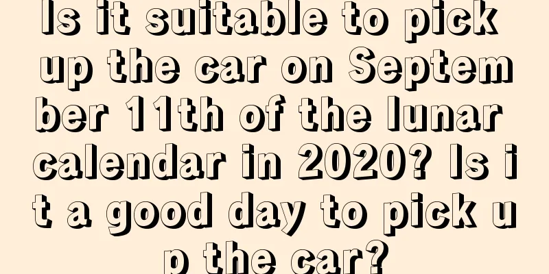 Is it suitable to pick up the car on September 11th of the lunar calendar in 2020? Is it a good day to pick up the car?