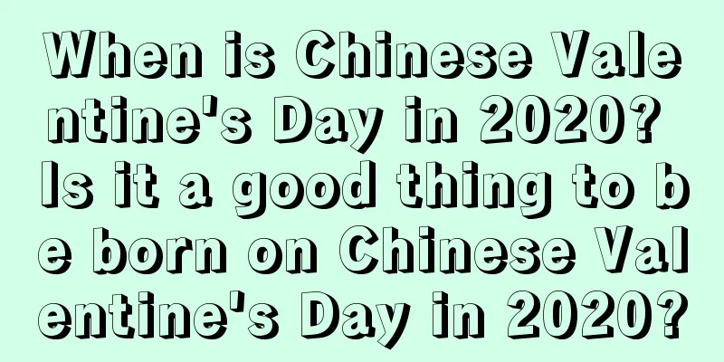 When is Chinese Valentine's Day in 2020? Is it a good thing to be born on Chinese Valentine's Day in 2020?