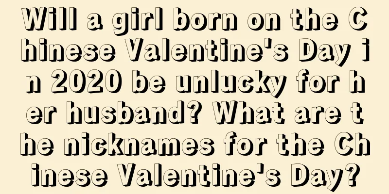Will a girl born on the Chinese Valentine's Day in 2020 be unlucky for her husband? What are the nicknames for the Chinese Valentine's Day?
