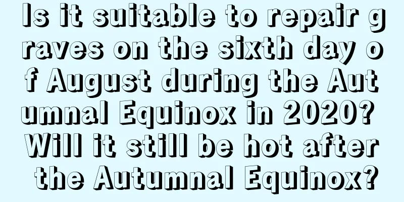 Is it suitable to repair graves on the sixth day of August during the Autumnal Equinox in 2020? Will it still be hot after the Autumnal Equinox?