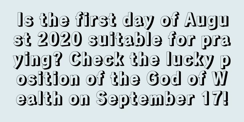 Is the first day of August 2020 suitable for praying? Check the lucky position of the God of Wealth on September 17!