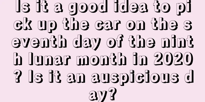 Is it a good idea to pick up the car on the seventh day of the ninth lunar month in 2020? Is it an auspicious day?
