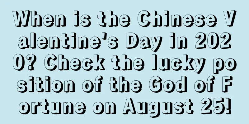 When is the Chinese Valentine's Day in 2020? Check the lucky position of the God of Fortune on August 25!